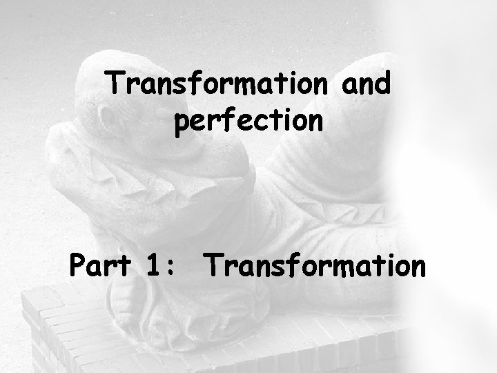 Transformation and perfection Part 1: Transformation 