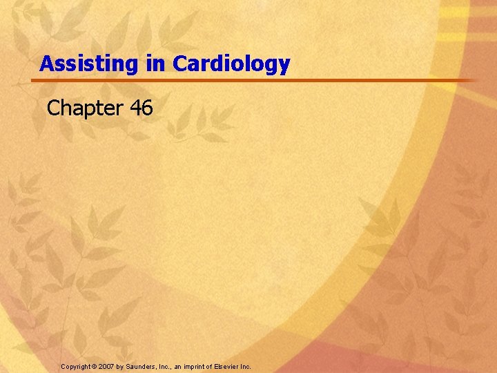 Assisting in Cardiology Chapter 46 Copyright © 2007 by Saunders, Inc. , an imprint