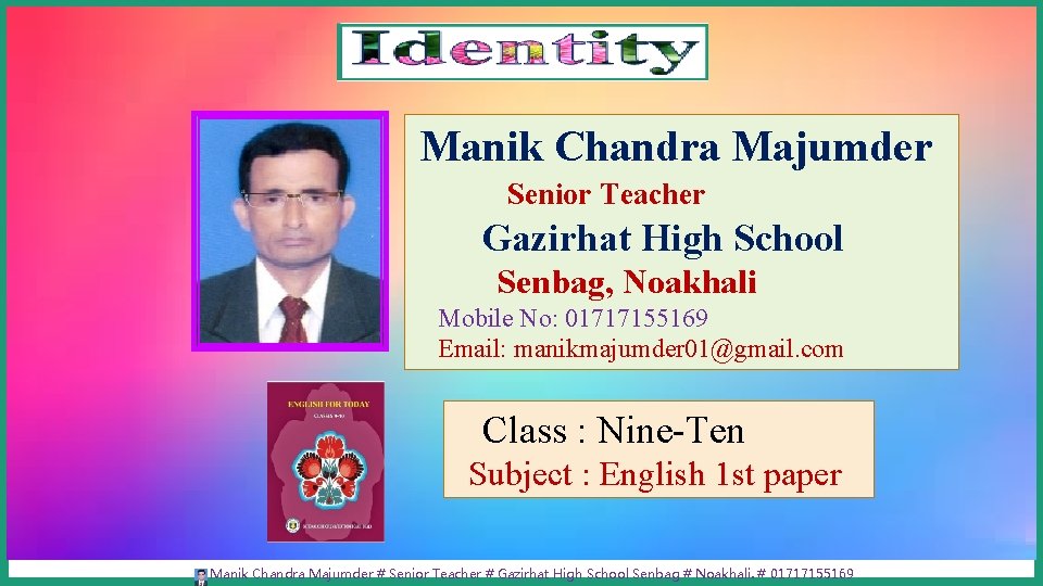 Manik Chandra Majumder Senior Teacher Gazirhat High School Senbag, Noakhali Mobile No: 01717155169 Email: