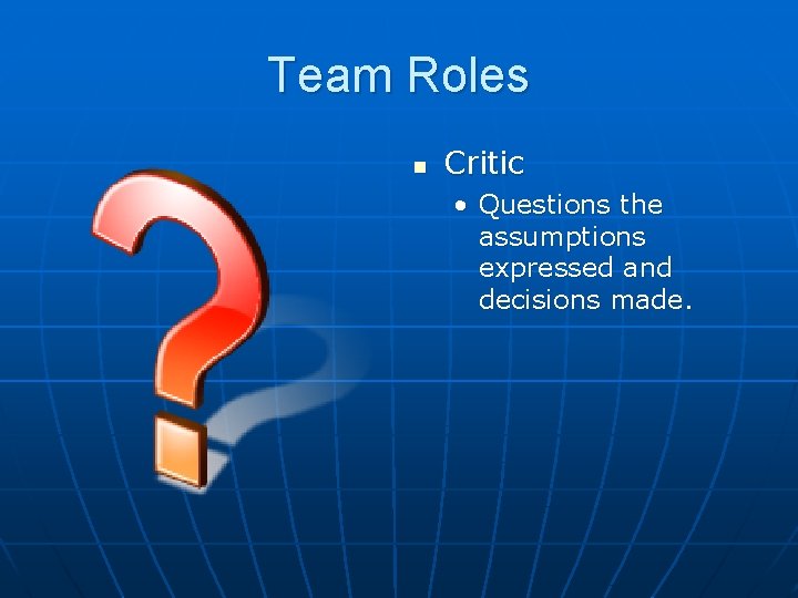 Team Roles n Critic • Questions the assumptions expressed and decisions made. Team Roles n Critic • Questions the assumptions expressed and decisions made.