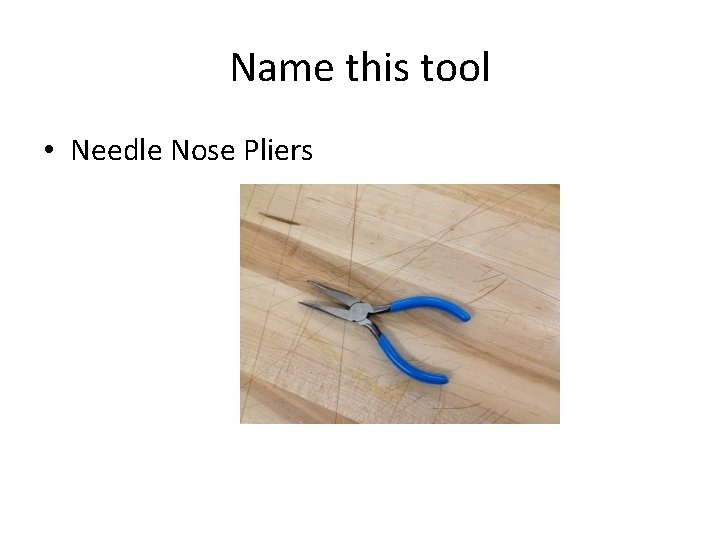 Name this tool • Needle Nose Pliers 