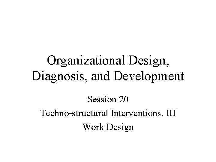 Organizational Design, Diagnosis, and Development Session 20 Techno-structural Interventions, III Work Design Organizational Design, Diagnosis, and Development Session 20 Techno-structural Interventions, III Work Design