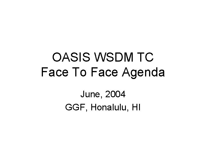 OASIS WSDM TC Face To Face Agenda June, 2004 GGF, Honalulu, HI 