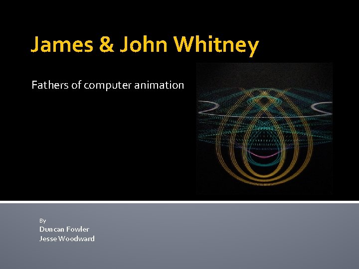 James & John Whitney Fathers of computer animation By Duncan Fowler Jesse Woodward 