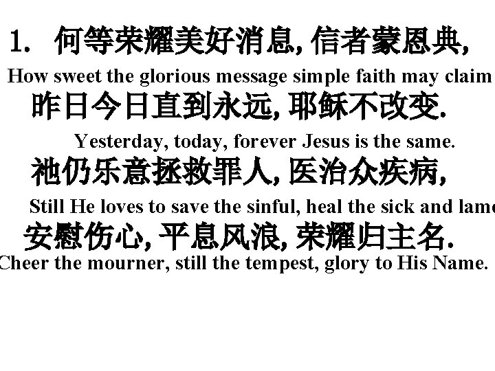 1. 何等荣耀美好消息, 信者蒙恩典, How sweet the glorious message simple faith may claim 昨日今日直到永远, 耶稣不改变.