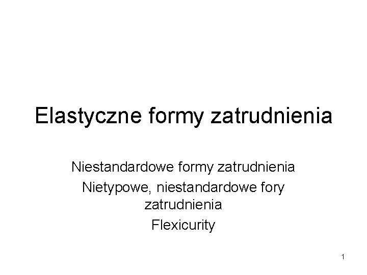 Elastyczne formy zatrudnienia Niestandardowe formy zatrudnienia Nietypowe, niestandardowe fory zatrudnienia Flexicurity 1 Elastyczne formy zatrudnienia Niestandardowe formy zatrudnienia Nietypowe, niestandardowe fory zatrudnienia Flexicurity 1