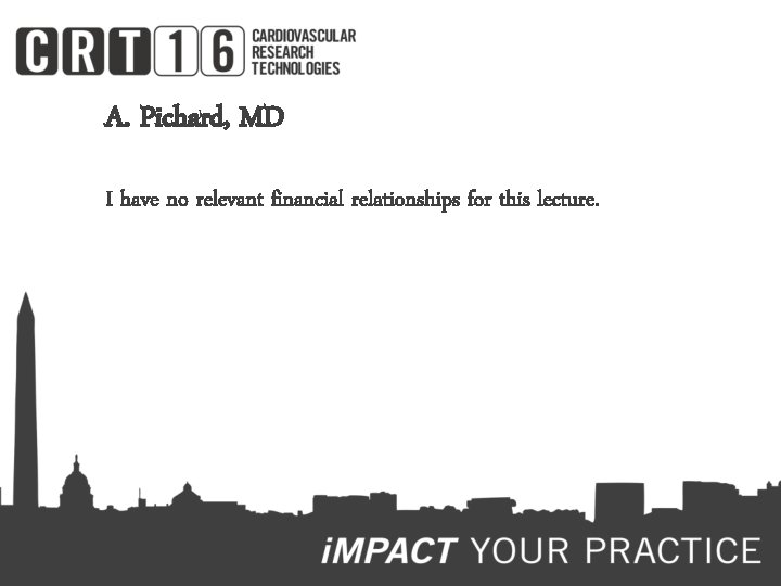 A. Pichard, MD I have no relevant financial relationships for this lecture. 