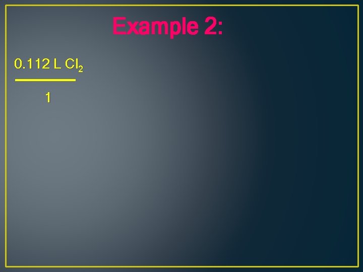 Example 2: 0. 112 L Cl 2 1 