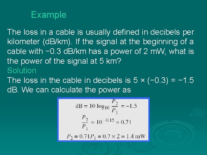 Example The loss in a cable is usually defined in decibels per kilometer (d.