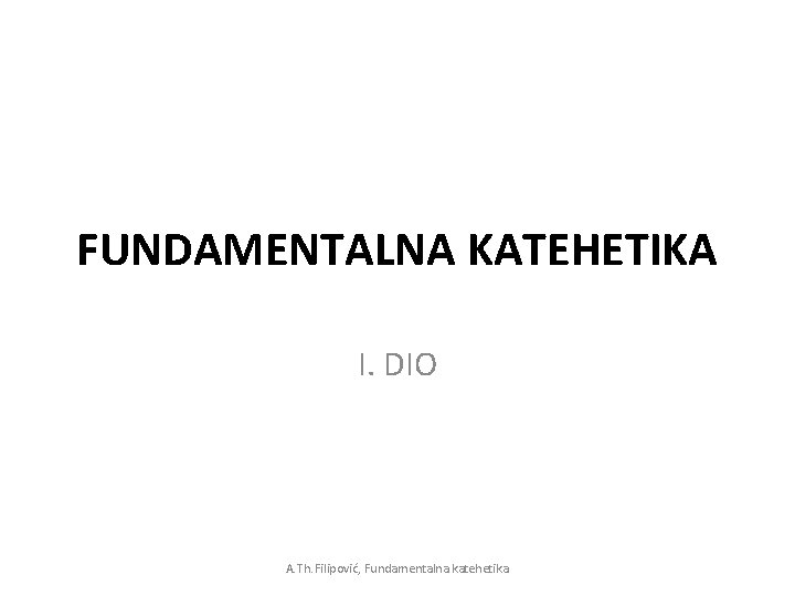 FUNDAMENTALNA KATEHETIKA I. DIO A. Th. Filipović, Fundamentalna katehetika FUNDAMENTALNA KATEHETIKA I. DIO A. Th. Filipović, Fundamentalna katehetika