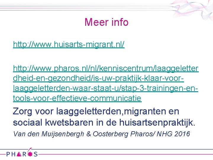 Meer info http: //www. huisarts-migrant. nl/ http: //www. pharos. nl/nl/kenniscentrum/laaggeletter dheid-en-gezondheid/is-uw-praktijk-klaar-voorlaaggeletterden-waar-staat-u/stap-3 -trainingen-entools-voor-effectieve-communicatie Zorg voor