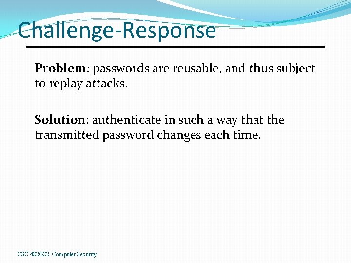 Challenge-Response Problem: passwords are reusable, and thus subject to replay attacks. Solution: authenticate in