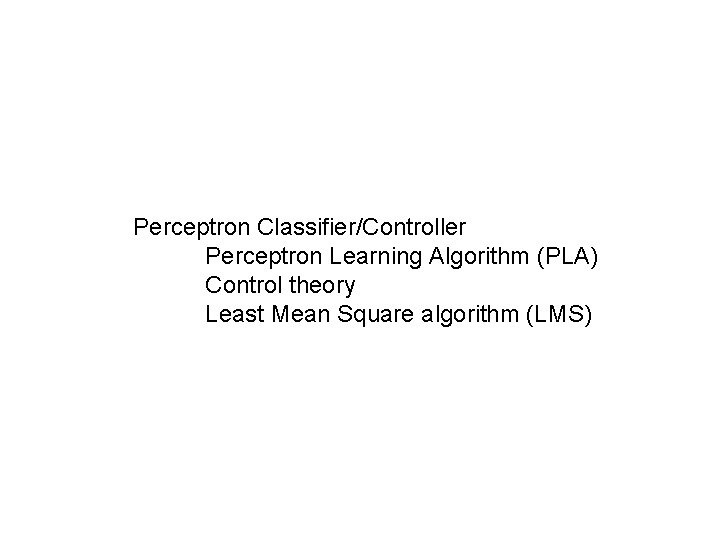 Perceptron Classifier/Controller Perceptron Learning Algorithm (PLA) Control theory Least Mean Square algorithm (LMS) 