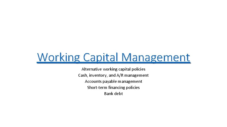 Working Capital Management Alternative working capital policies Cash, inventory, and A/R management Accounts payable