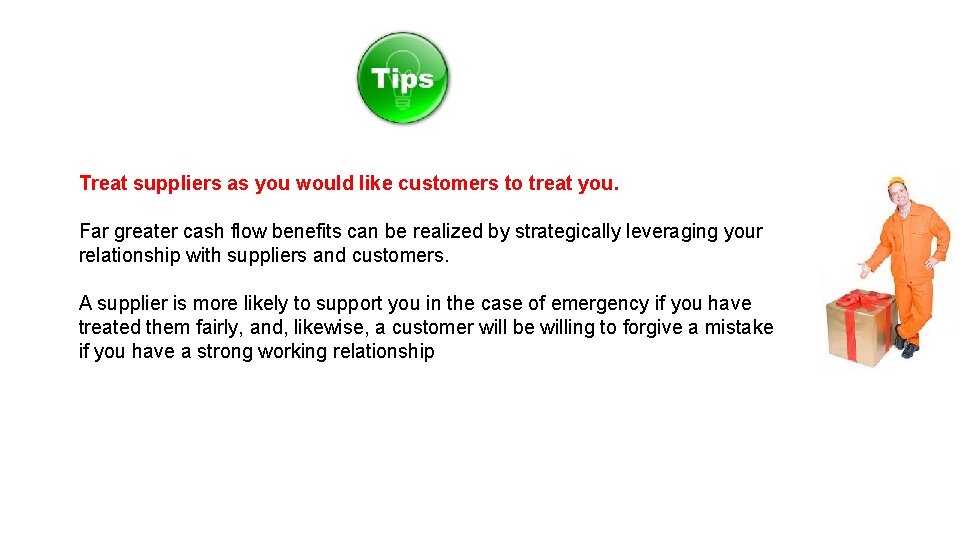 Treat suppliers as you would like customers to treat you. Far greater cash flow