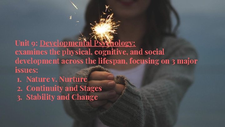 Unit 9: Developmental Psychology: examines the physical, cognitive, and social development across the lifespan,