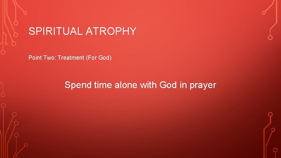 SPIRITUAL ATROPHY Point Two: Treatment (For God) Spend time alone with God in prayer