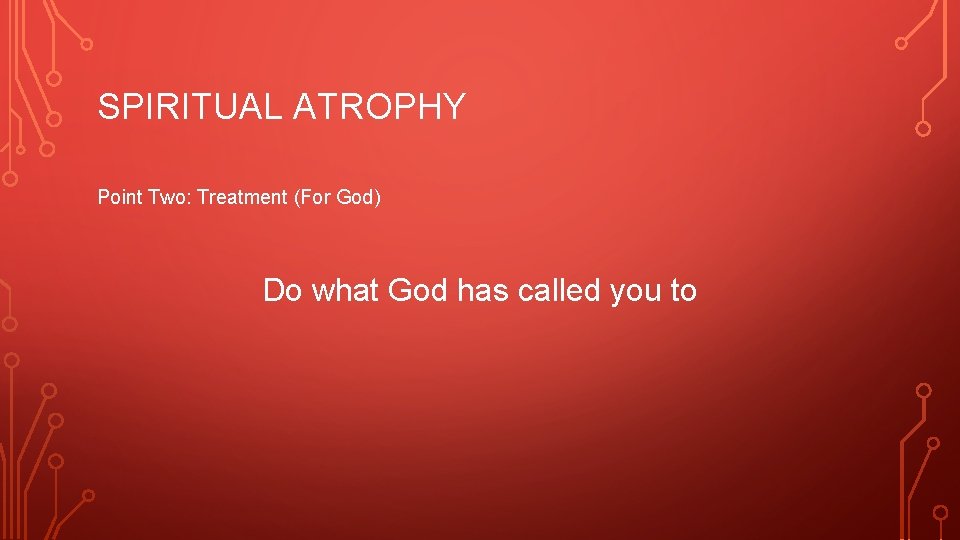 SPIRITUAL ATROPHY Point Two: Treatment (For God) Do what God has called you to