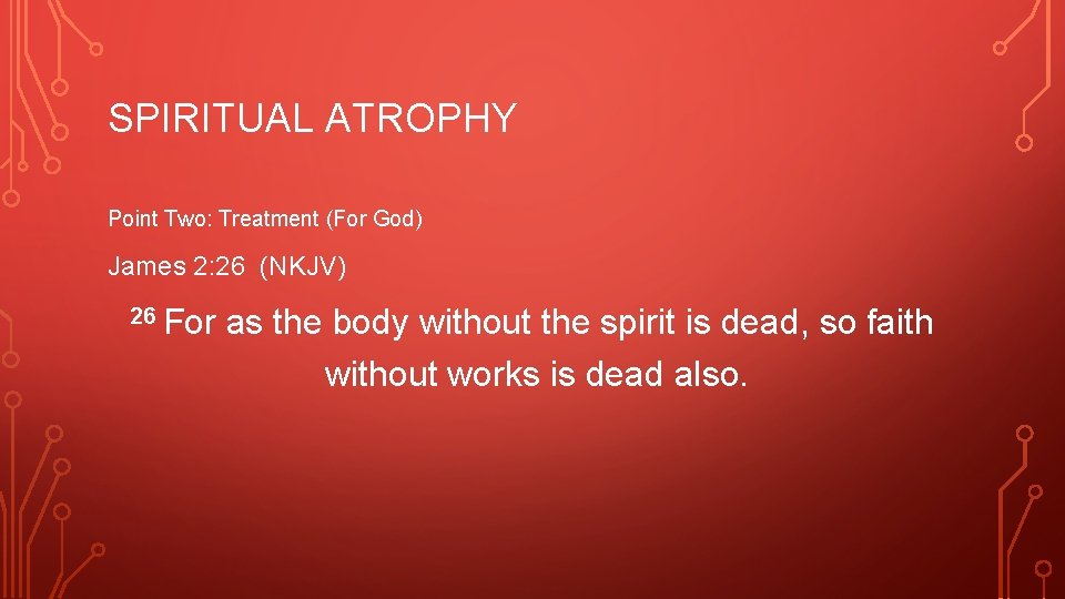 SPIRITUAL ATROPHY Point Two: Treatment (For God) James 2: 26 (NKJV) 26 For as