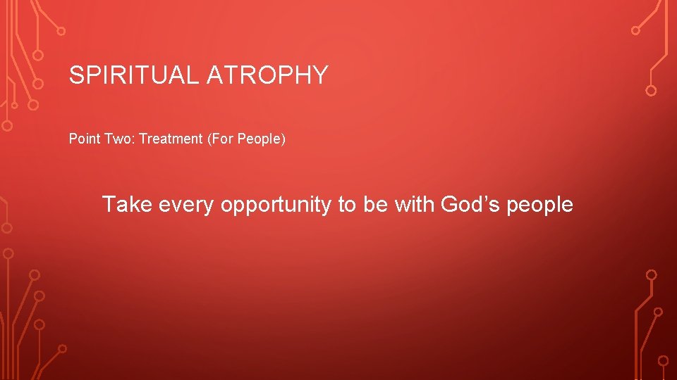 SPIRITUAL ATROPHY Point Two: Treatment (For People) Take every opportunity to be with God’s