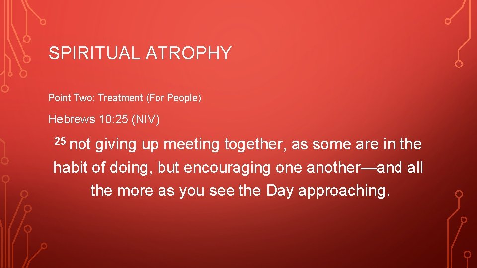 SPIRITUAL ATROPHY Point Two: Treatment (For People) Hebrews 10: 25 (NIV) 25 not giving
