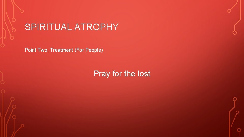 SPIRITUAL ATROPHY Point Two: Treatment (For People) Pray for the lost 