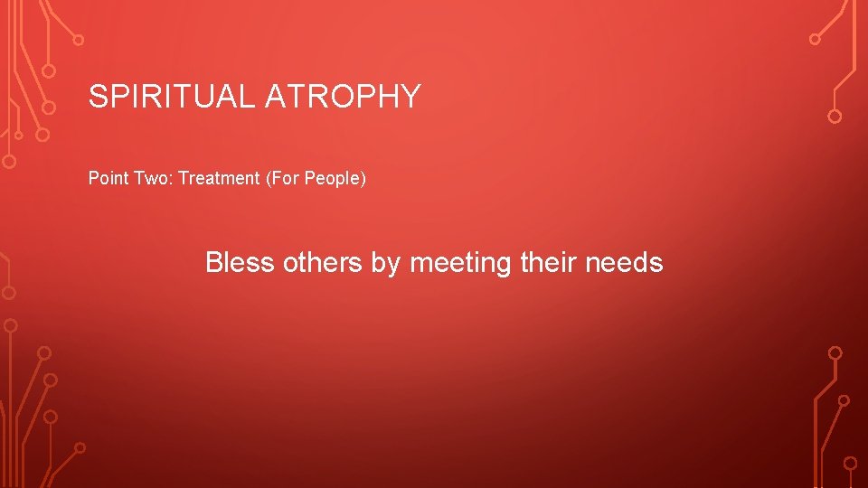 SPIRITUAL ATROPHY Point Two: Treatment (For People) Bless others by meeting their needs 