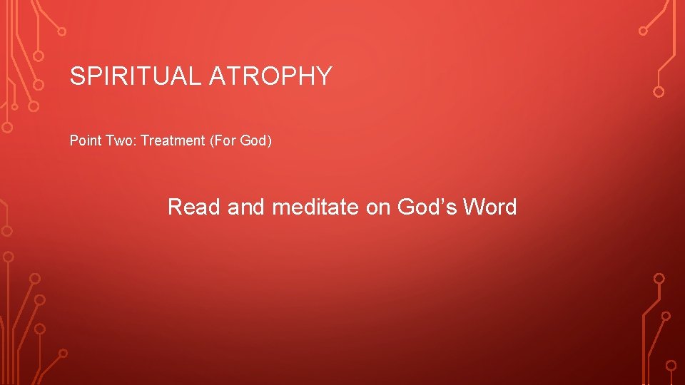 SPIRITUAL ATROPHY Point Two: Treatment (For God) Read and meditate on God’s Word 