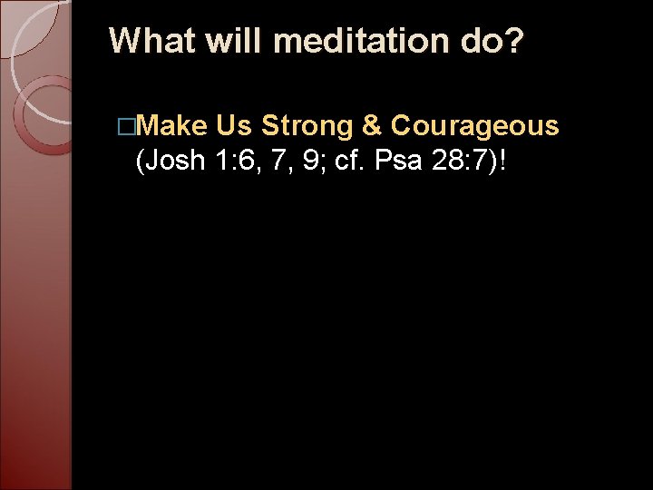 What will meditation do? �Make Us Strong & Courageous (Josh 1: 6, 7, 9;