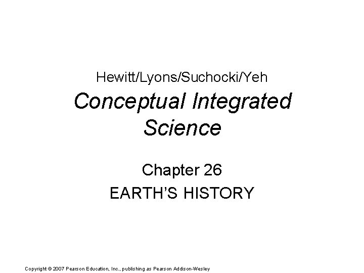 Hewitt/Lyons/Suchocki/Yeh Conceptual Integrated Science Chapter 26 EARTH’S HISTORY Copyright © 2007 Pearson Education, Inc.