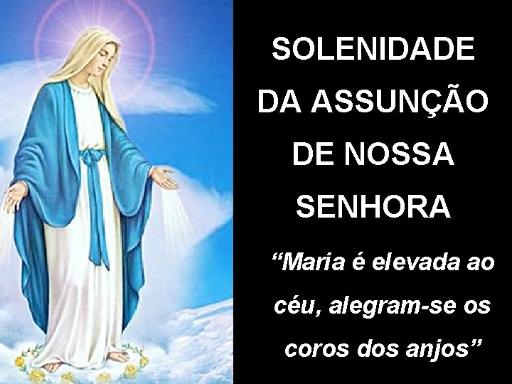 SOLENIDADE DA ASSUNÇÃO DE NOSSA SENHORA “Maria é elevada ao céu, alegram-se os coros