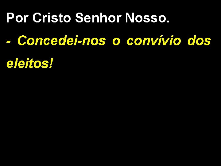 Por Cristo Senhor Nosso. - Concedei-nos o convívio dos eleitos! 