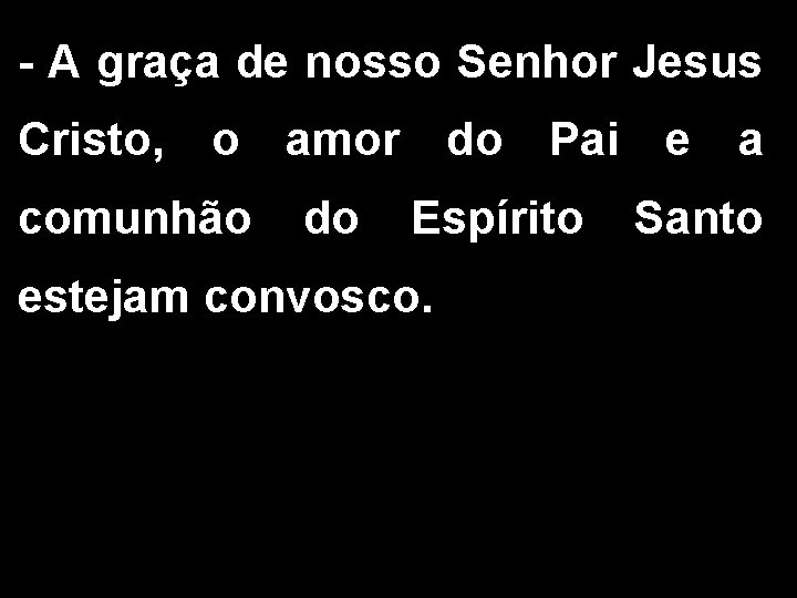 - A graça de nosso Senhor Jesus Cristo, o amor comunhão do do Pai