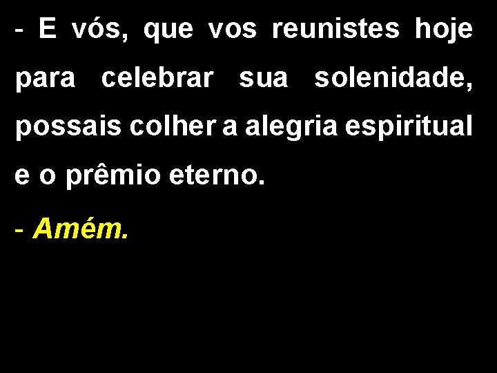 - E vós, que vos reunistes hoje para celebrar sua solenidade, possais colher a