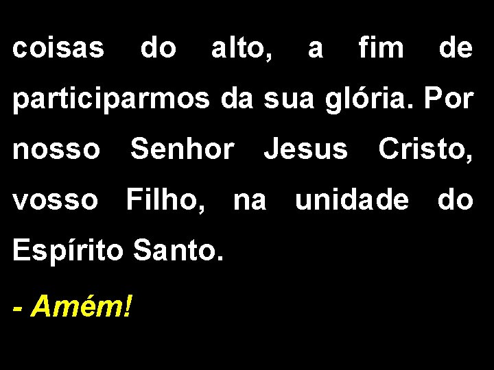 coisas do alto, a fim de participarmos da sua glória. Por nosso Senhor Jesus