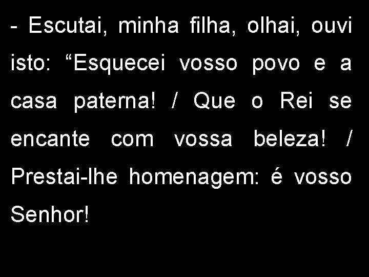 - Escutai, minha filha, olhai, ouvi isto: “Esquecei vosso povo e a casa paterna!