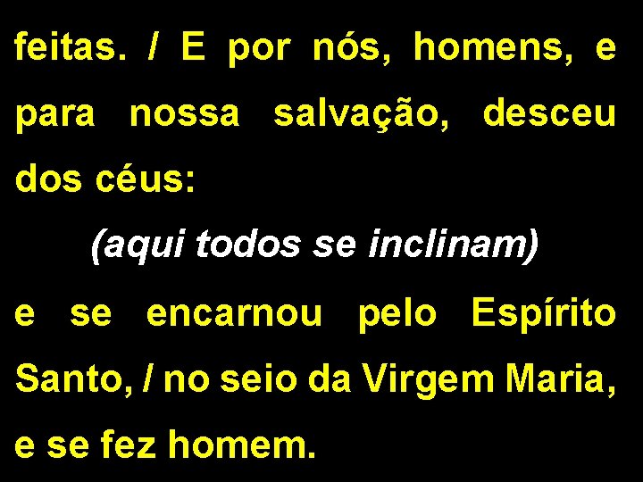 feitas. / E por nós, homens, e para nossa salvação, desceu dos céus: (aqui