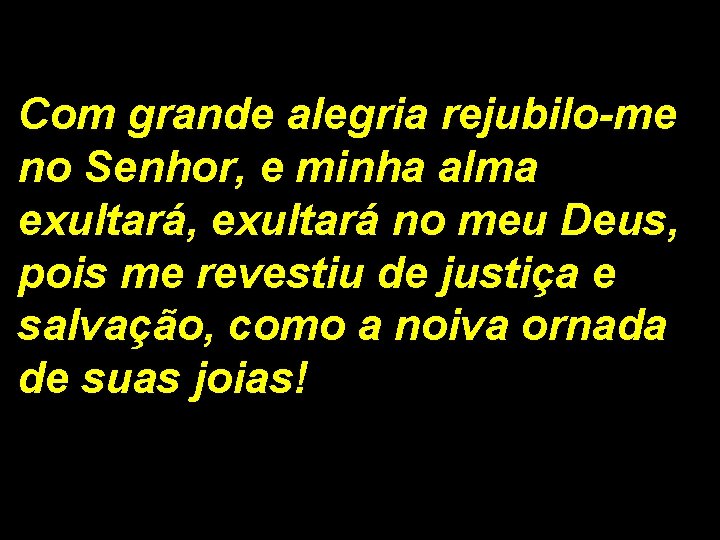 Com grande alegria rejubilo-me no Senhor, e minha alma exultará, exultará no meu Deus,