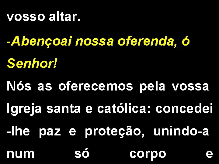 vosso altar. -Abençoai nossa oferenda, ó Senhor! Nós as oferecemos pela vossa Igreja santa