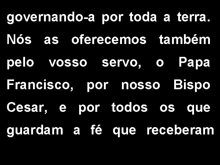 governando-a por toda a terra. Nós as oferecemos também pelo vosso servo, o Papa