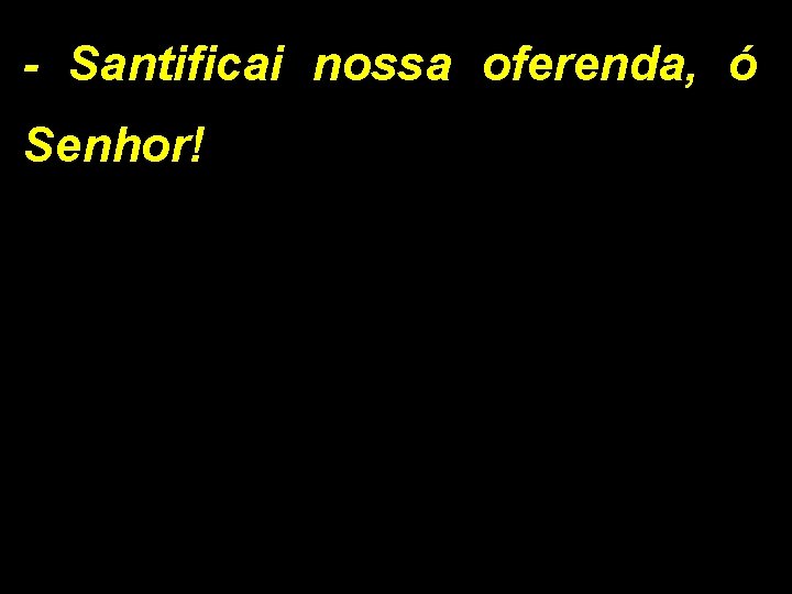 - Santificai nossa oferenda, ó Senhor! 