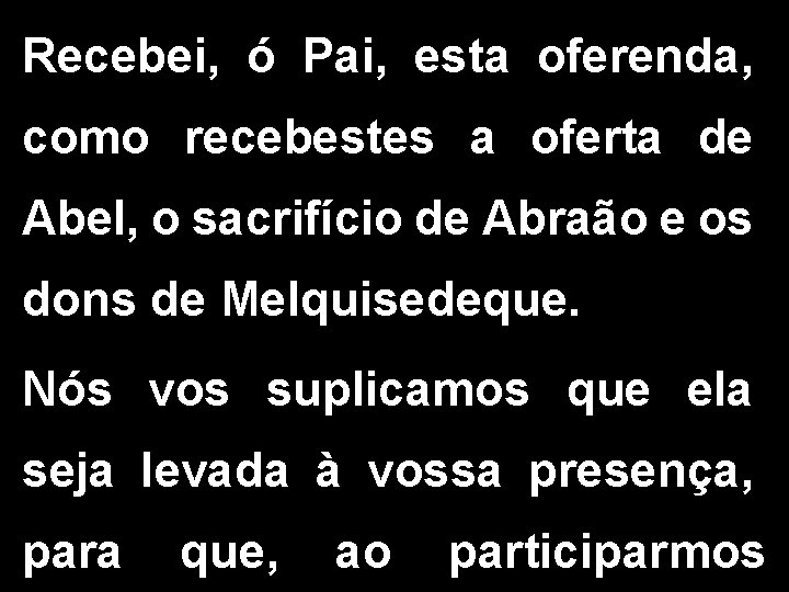 Recebei, ó Pai, esta oferenda, como recebestes a oferta de Abel, o sacrifício de