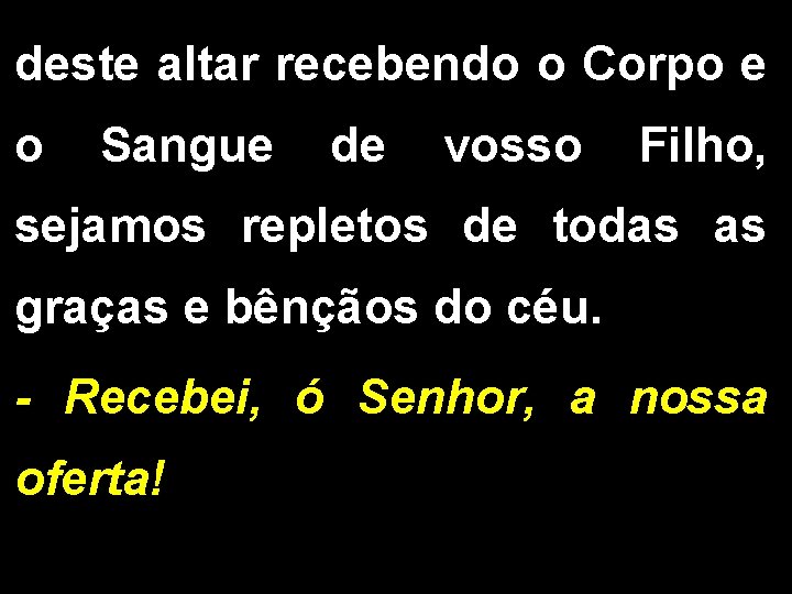 deste altar recebendo o Corpo e o Sangue de vosso Filho, sejamos repletos de