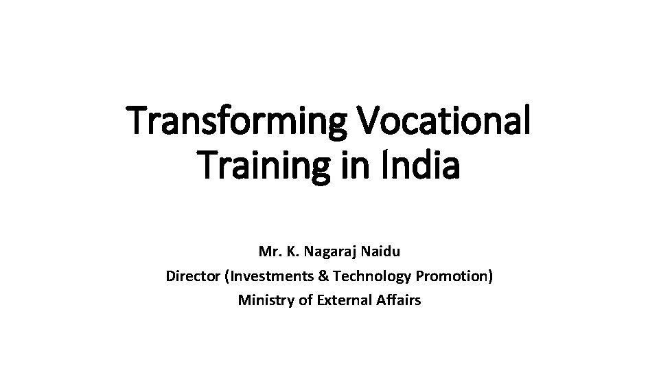 Transforming Vocational Training in India Mr. K. Nagaraj Naidu Director (Investments & Technology Promotion)