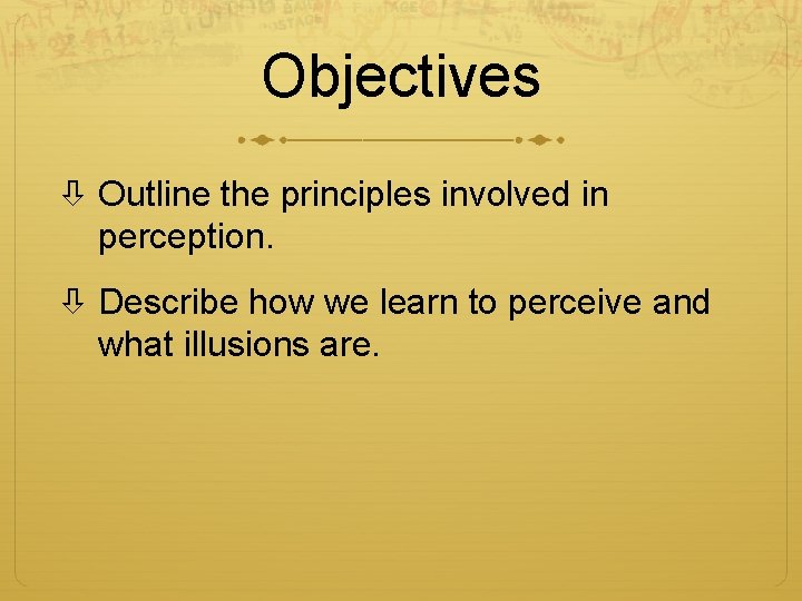 Objectives Outline the principles involved in perception. Describe how we learn to perceive and