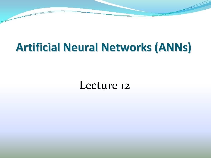 Artificial Neural Networks (ANNs) Lecture 12 