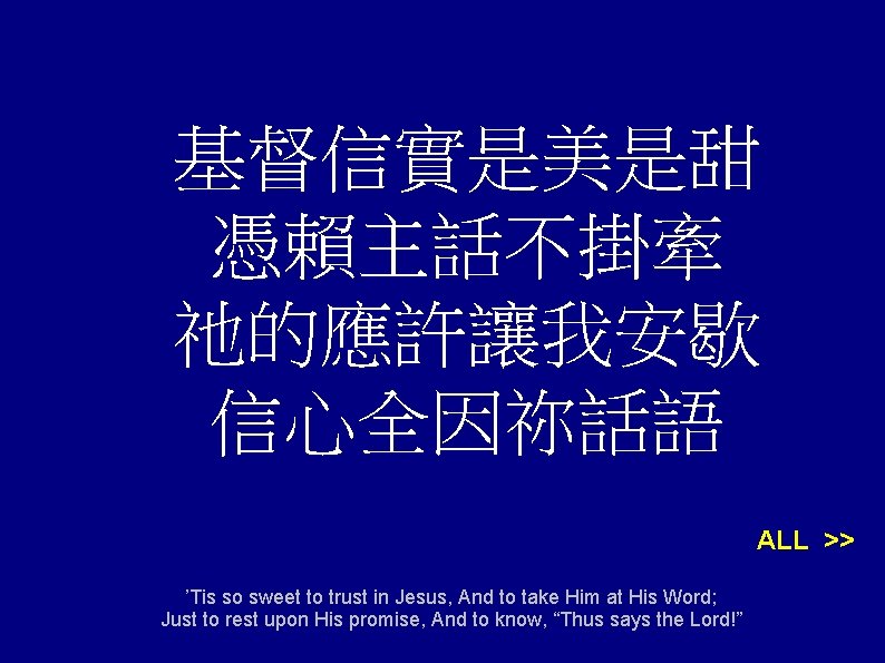 基督信實是美是甜 憑賴主話不掛牽 祂的應許讓我安歇 信心全因祢話語 ALL >> ’Tis so sweet to trust in Jesus, And