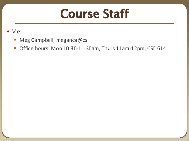 Course Staff • Me: § Meg Campbell, meganca@cs § Office hours: Mon 10: 30