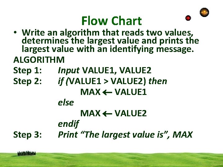 Flow Chart • Write an algorithm that reads two values, determines the largest value
