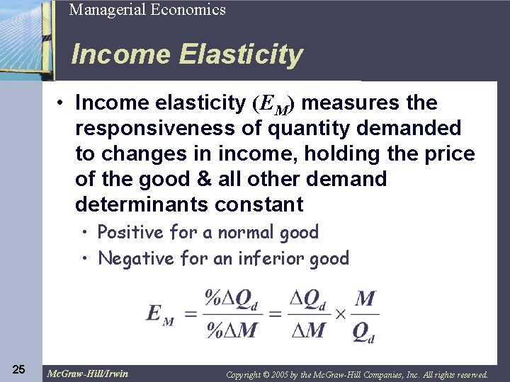 25 Managerial Economics Income Elasticity • Income elasticity (EM) measures the responsiveness of quantity